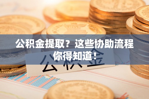 三门公积金提取？这些协助流程你得知道！