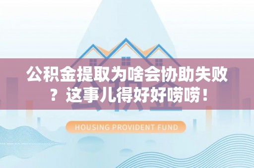 三门公积金提取为啥会协助失败？这事儿得好好唠唠！
