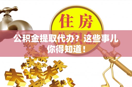 三门公积金提取代办？这些事儿你得知道！