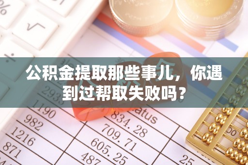 三门公积金提取那些事儿，你遇到过帮取失败吗？