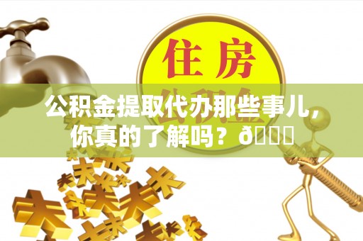三门公积金提取代办那些事儿，你真的了解吗？😎