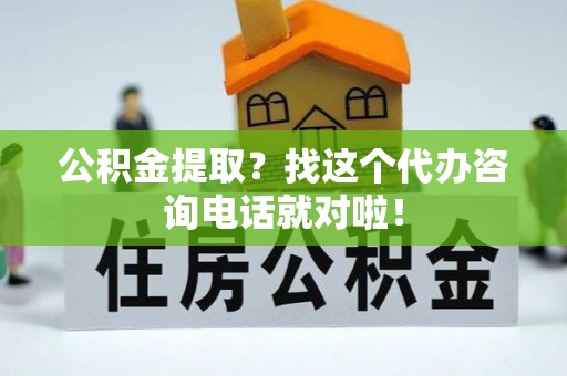 三门公积金提取？找这个代办咨询电话就对啦！