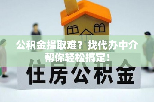 三门公积金提取难？找代办中介帮你轻松搞定！