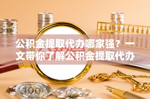 三门公积金提取代办哪家强？一文带你了解公积金提取代办机构排名及相关知识