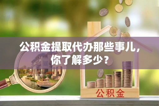 三门公积金提取代办那些事儿，你了解多少？