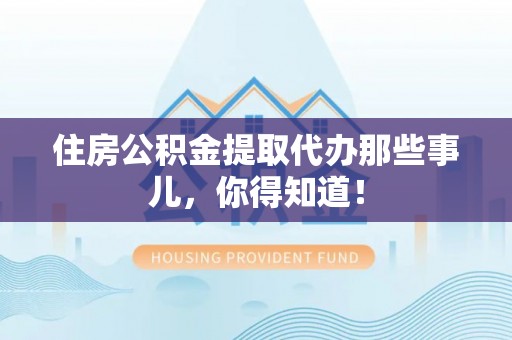 三门住房公积金提取代办那些事儿，你得知道！