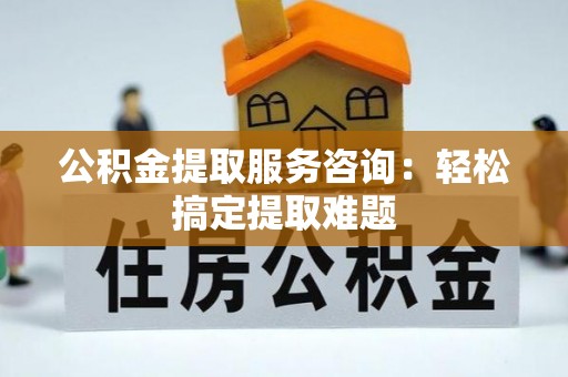 三门公积金提取服务咨询：轻松搞定提取难题