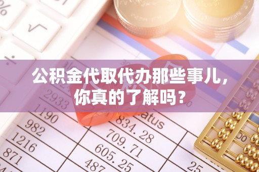 三门公积金代取代办那些事儿，你真的了解吗？