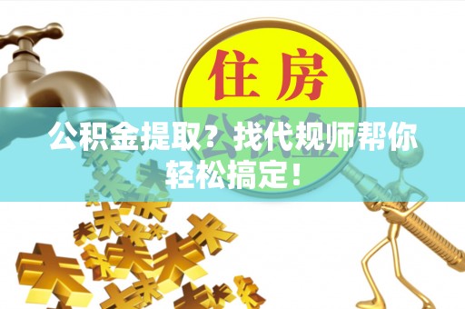 三门公积金提取？找代规师帮你轻松搞定！