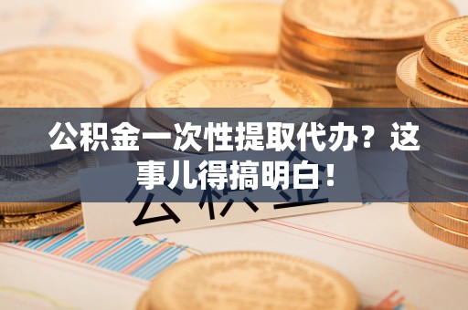 三门公积金一次性提取代办？这事儿得搞明白！