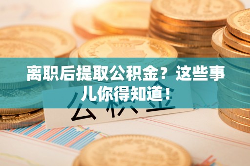 三门离职后提取公积金？这些事儿你得知道！
