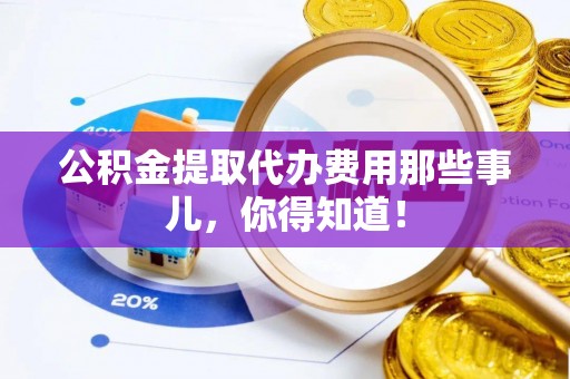 三门公积金提取代办费用那些事儿，你得知道！