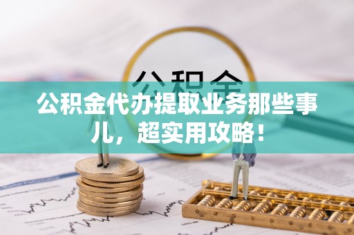 三门公积金代办提取业务那些事儿，超实用攻略！