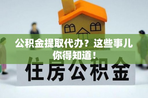 三门公积金提取代办？这些事儿你得知道！