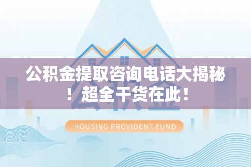 三门公积金提取咨询电话大揭秘！超全干货在此！