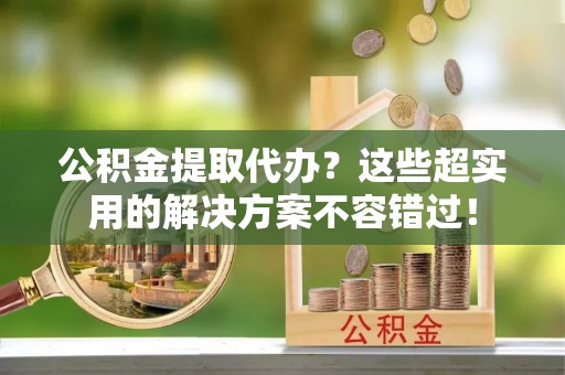 三门公积金提取代办？这些超实用的解决方案不容错过！