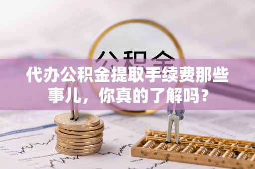 三门代办公积金提取手续费那些事儿，你真的了解吗？