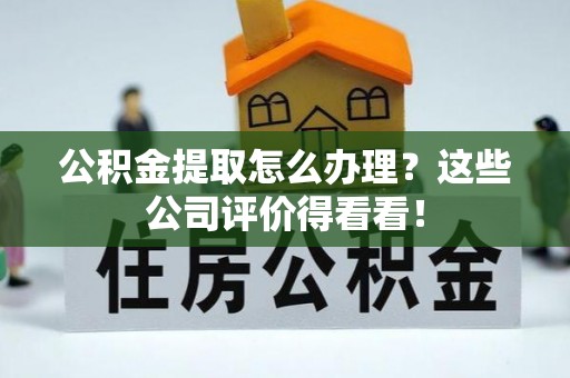 三门公积金提取怎么办理？这些公司评价得看看！