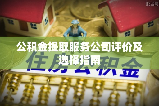 三门公积金提取服务公司评价及选择指南