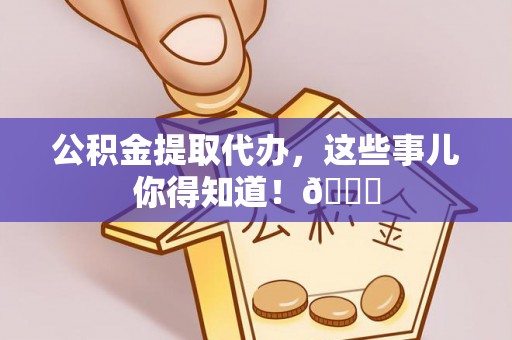 三门公积金提取代办，这些事儿你得知道！😎
