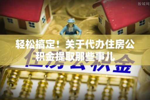 三门轻松搞定！关于代办住房公积金提取那些事儿