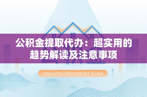三门公积金提取代办：超实用的趋势解读及注意事项