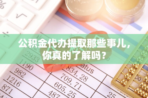 三门公积金代办提取那些事儿，你真的了解吗？
