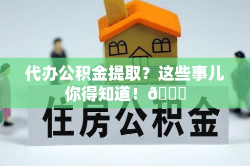 三门代办公积金提取？这些事儿你得知道！😎