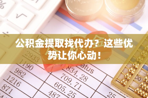 三门公积金提取找代办？这些优势让你心动！