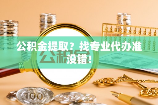 三门公积金提取？找专业代办准没错！