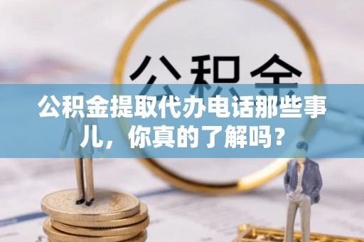 三门公积金提取代办电话那些事儿，你真的了解吗？