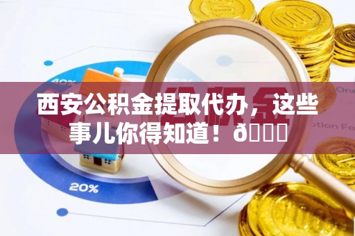 三门西安公积金提取代办，这些事儿你得知道！😎
