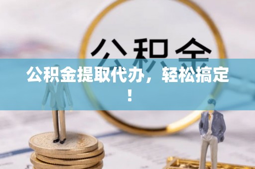 三门公积金提取代办，轻松搞定！