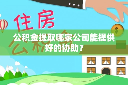 三门公积金提取哪家公司能提供好的协助？