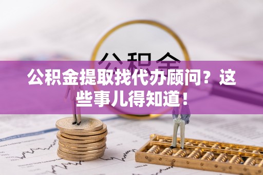 三门公积金提取找代办顾问？这些事儿得知道！