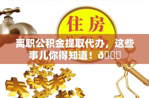 三门离职公积金提取代办，这些事儿你得知道！😎