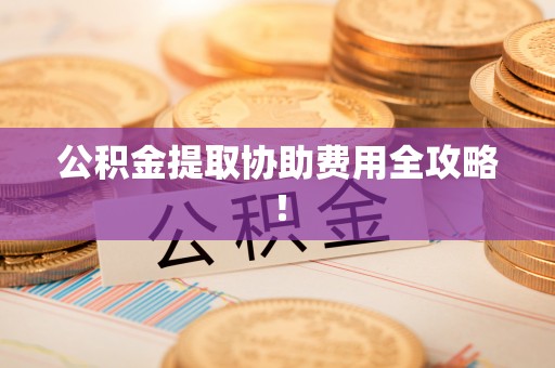 三门公积金提取协助费用全攻略！