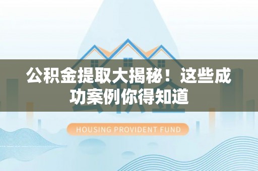 三门公积金提取大揭秘！这些成功案例你得知道