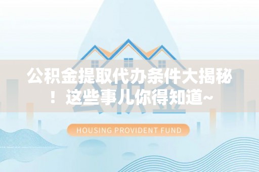 三门公积金提取代办条件大揭秘！这些事儿你得知道~