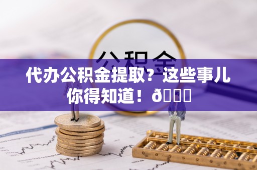 三门代办公积金提取？这些事儿你得知道！😎