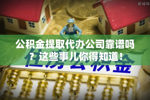 三门公积金提取代办公司靠谱吗？这些事儿你得知道！