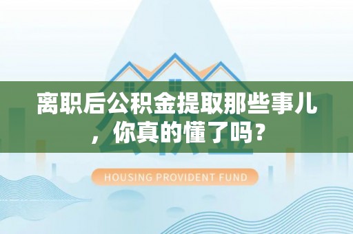 三门离职后公积金提取那些事儿，你真的懂了吗？