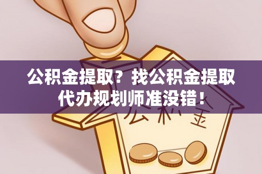 三门公积金提取？找公积金提取代办规划师准没错！