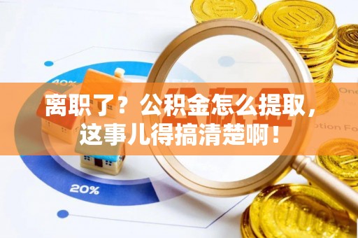 三门离职了？公积金怎么提取，这事儿得搞清楚啊！