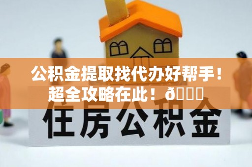 三门公积金提取找代办好帮手！超全攻略在此！😎