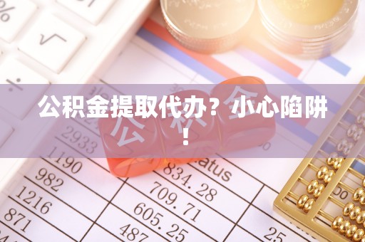 三门公积金提取代办？小心陷阱！
