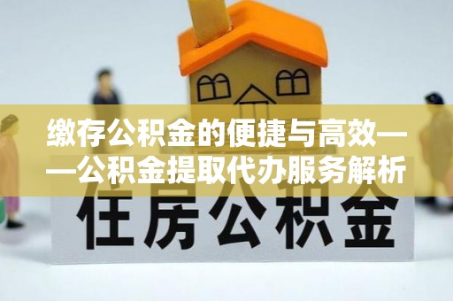 三门缴存公积金的便捷与高效——公积金提取代办服务解析