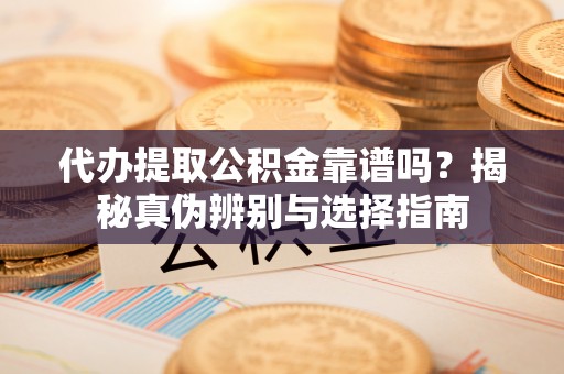 三门代办提取公积金靠谱吗？揭秘真伪辨别与选择指南