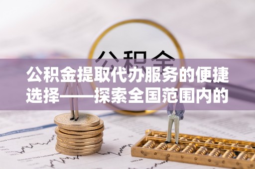 三门公积金提取代办服务的便捷选择——探索全国范围内的优质服务提供商