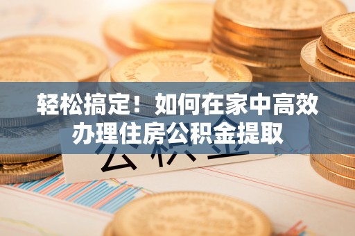 三门轻松搞定！如何在家中高效办理住房公积金提取